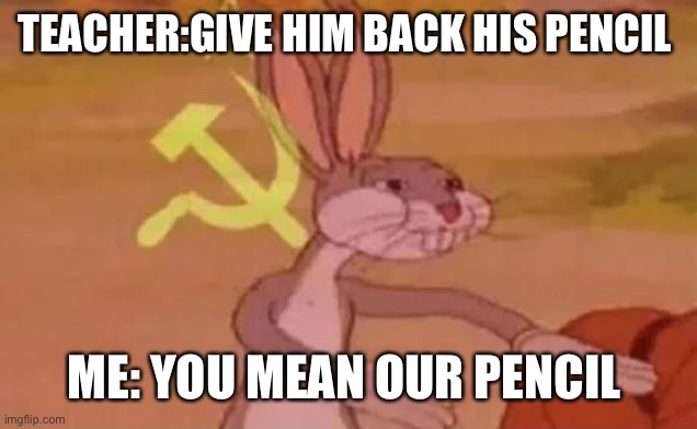 Our Pencil | TEACHER:GIVE HIM BACK HIS PENCIL; ME: YOU MEAN OUR PENCIL | image tagged in bugs bunny communist | made w/ Imgflip meme maker