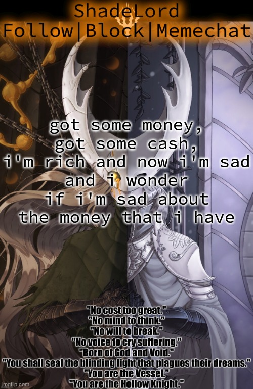 ShadeLord Announcement Template - The Hollow Knight | got some money, got some cash, i'm rich and now i'm sad
and i wonder if i'm sad about the money that i have | image tagged in shadelord announcement template - the hollow knight | made w/ Imgflip meme maker