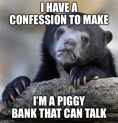 You never knew |  I HAVE A CONFESSION TO MAKE; I’M A PIGGY BANK THAT CAN TALK | image tagged in memes,confession bear,piggy,bank | made w/ Imgflip meme maker