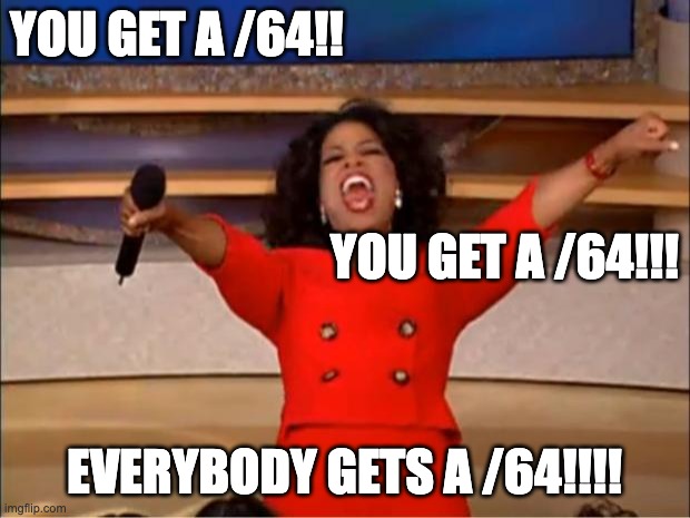 You get a /64!! IPv6 subnets are GREAT! | YOU GET A /64!! YOU GET A /64!!! EVERYBODY GETS A /64!!!! | image tagged in memes,oprah you get a,ipv6 | made w/ Imgflip meme maker