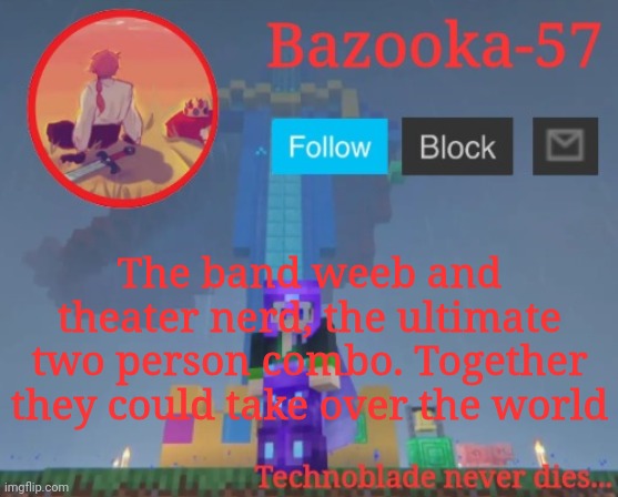 Bazooka-57 temp 7 | The band weeb and theater nerd, the ultimate two person combo. Together they could take over the world | image tagged in bazooka-57 temp 7 | made w/ Imgflip meme maker