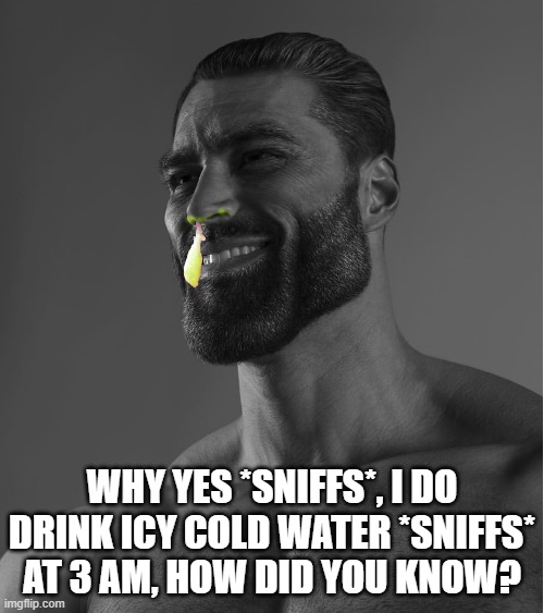 Giga chad with the flu | WHY YES *SNIFFS*, I DO DRINK ICY COLD WATER *SNIFFS* AT 3 AM, HOW DID YOU KNOW? | image tagged in giga chad,flu,ice water | made w/ Imgflip meme maker