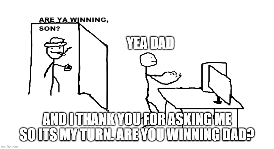 are ya winnin son | YEA DAD; AND I THANK YOU FOR ASKING ME SO ITS MY TURN. ARE YOU WINNING DAD? | image tagged in are ya winnin son | made w/ Imgflip meme maker