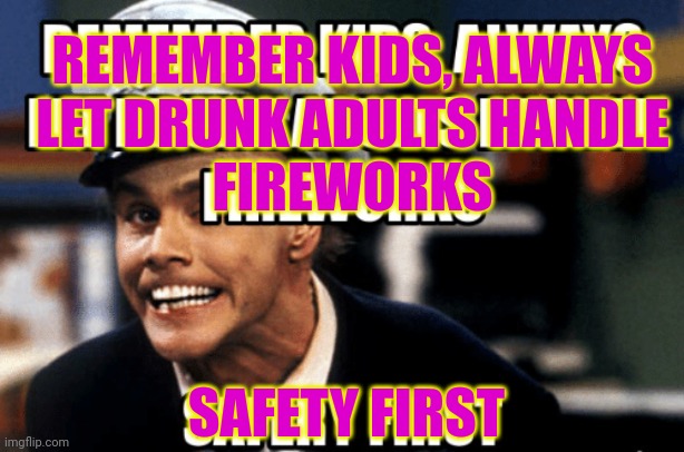 Safety 1st | REMEMBER KIDS, ALWAYS
LET DRUNK ADULTS HANDLE
FIREWORKS; SAFETY FIRST | image tagged in safety first,drunk,fireworks | made w/ Imgflip meme maker