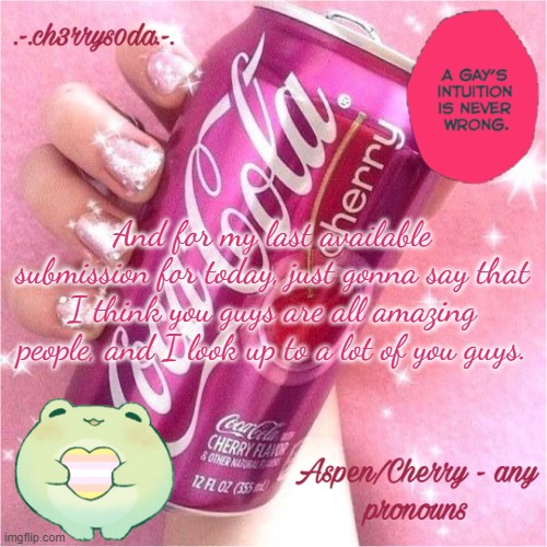 Aspen's Cherry Coke Temp | And for my last available submission for today, just gonna say that I think you guys are all amazing people, and I look up to a lot of you guys. | image tagged in aspen's cherry coke temp | made w/ Imgflip meme maker