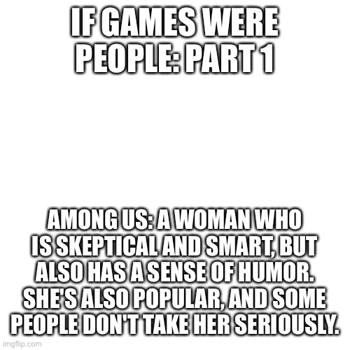 Blank Transparent Square | IF GAMES WERE PEOPLE: PART 1; AMONG US: A WOMAN WHO IS SKEPTICAL AND SMART, BUT ALSO HAS A SENSE OF HUMOR. SHE'S ALSO POPULAR, AND SOME PEOPLE DON'T TAKE HER SERIOUSLY. | image tagged in memes,blank transparent square | made w/ Imgflip meme maker