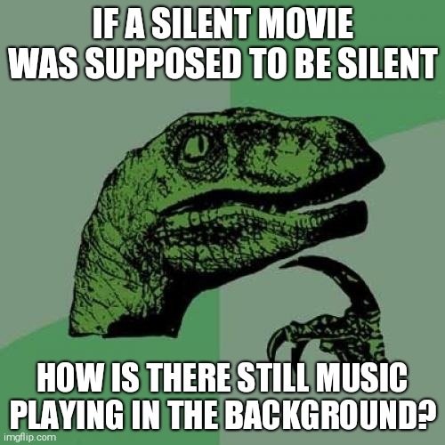 Philosoraptor | IF A SILENT MOVIE WAS SUPPOSED TO BE SILENT; HOW IS THERE STILL MUSIC PLAYING IN THE BACKGROUND? | image tagged in memes,philosoraptor | made w/ Imgflip meme maker