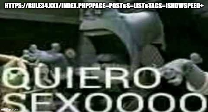 QUIERO SEXOOOO | HTTPS://RULE34.XXX/INDEX.PHP?PAGE=POST&S=LIST&TAGS=ISHOWSPEED+ | image tagged in quiero sexoooo | made w/ Imgflip meme maker
