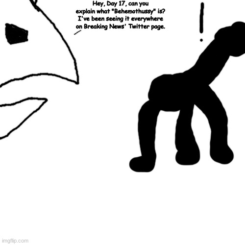 bro wants to raise some of those 1km long eggs | Hey, Day 17, can you explain what "Behemothussy" is? I've been seeing it everywhere on Breaking News' Twitter page. | made w/ Imgflip meme maker