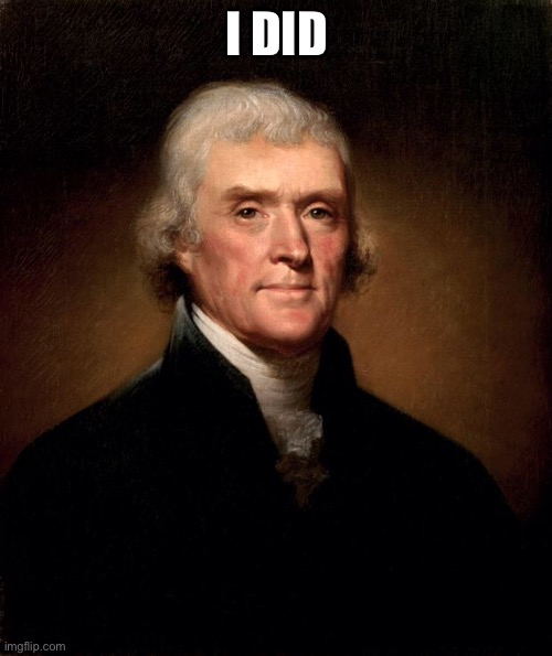 Thomas Jefferson  | I DID | image tagged in thomas jefferson | made w/ Imgflip meme maker