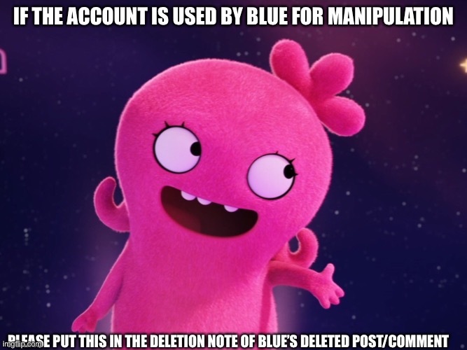 IF THE ACCOUNT IS USED BY BLUE FOR MANIPULATION; PLEASE PUT THIS IN THE DELETION NOTE OF BLUE’S DELETED POST/COMMENT | made w/ Imgflip meme maker
