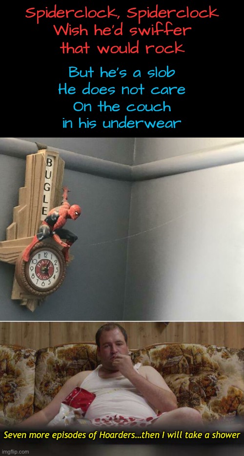 Perfectly placed spiderweb | Spiderclock, Spiderclock
Wish he’d swiffer
that would rock; But he’s a slob
He does not care
On the couch
in his underwear; Seven more episodes of Hoarders…then I will take a shower | image tagged in funny memes,lazy,chores,spiderman,spider web | made w/ Imgflip meme maker