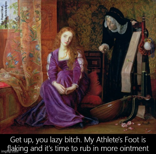 Ointment | The Pained Heart, Arthur Hughes/minkpen; Get up, you lazy bitch. My Athlete's Foot is
flaking and it's time to rub in more ointment | image tagged in art memes,ointment,athlete's foot,flaky,old woman,pre-raphaelites | made w/ Imgflip meme maker