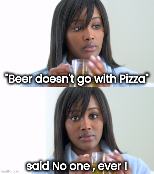 Black Woman Drinking Tea (2 Panels) | "Beer doesn't go with Pizza" said No one , ever ! | image tagged in black woman drinking tea 2 panels | made w/ Imgflip meme maker