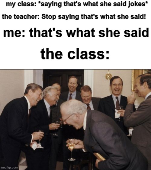 my class: *saying that's what she said jokes*; the teacher: Stop saying that's what she said! me: that's what she said; the class: | image tagged in memes,blank transparent square,laughing men in suits,school,funny,that's what she said | made w/ Imgflip meme maker