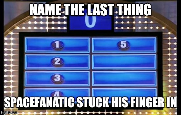 family feud | NAME THE LAST THING; SPACEFANATIC STUCK HIS FINGER IN | image tagged in family feud,why are you reading this,josh is an idiot | made w/ Imgflip meme maker