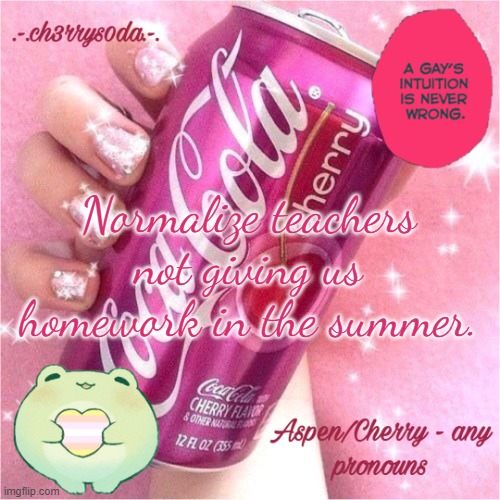 /hj | Normalize teachers not giving us homework in the summer. | image tagged in aspen's cherry coke temp | made w/ Imgflip meme maker