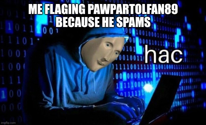 hac | ME FLAGING PAWPARTOLFAN89 BECAUSE HE SPAMS | image tagged in hac | made w/ Imgflip meme maker