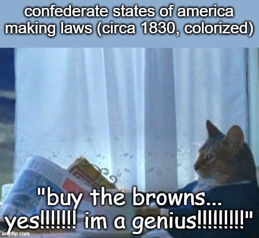 lolz | confederate states of america making laws (circa 1830, colorized); "buy the browns... yes!!!!!!! im a genius!!!!!!!!!" | image tagged in memes,i should buy a boat cat | made w/ Imgflip meme maker
