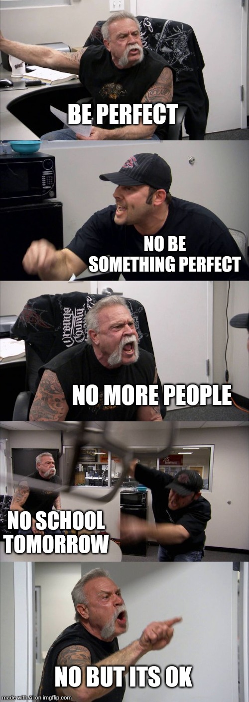 the ai is not artificial | BE PERFECT; NO BE SOMETHING PERFECT; NO MORE PEOPLE; NO SCHOOL TOMORROW; NO BUT ITS OK | image tagged in memes,american chopper argument,ai meme | made w/ Imgflip meme maker