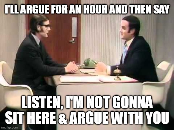 I'll argue for an hour | I'LL ARGUE FOR AN HOUR AND THEN SAY; LISTEN, I'M NOT GONNA SIT HERE & ARGUE WITH YOU | image tagged in monty python argument clinic,argue for an hour,listen i'm not going to argue | made w/ Imgflip meme maker