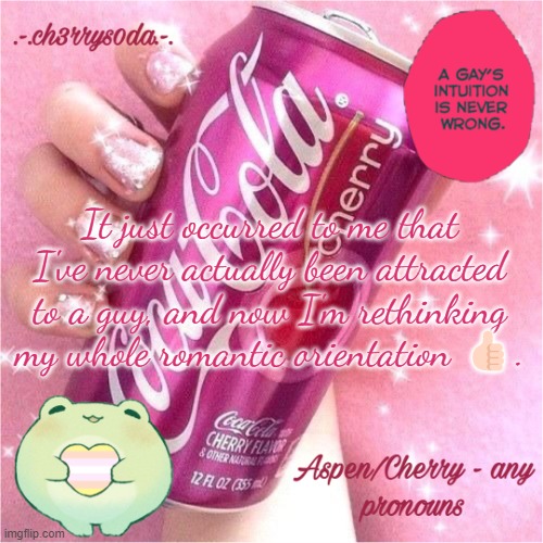 Aspen's Cherry Coke Temp | It just occurred to me that I've never actually been attracted to a guy, and now I'm rethinking my whole romantic orientation 👍🏻. | image tagged in aspen's cherry coke temp | made w/ Imgflip meme maker