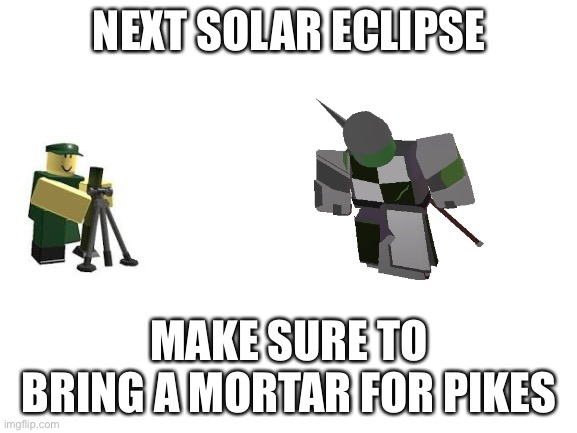 tds | NEXT SOLAR ECLIPSE; MAKE SURE TO BRING A MORTAR FOR PIKES | image tagged in blank white template,tds,solar eclipse | made w/ Imgflip meme maker