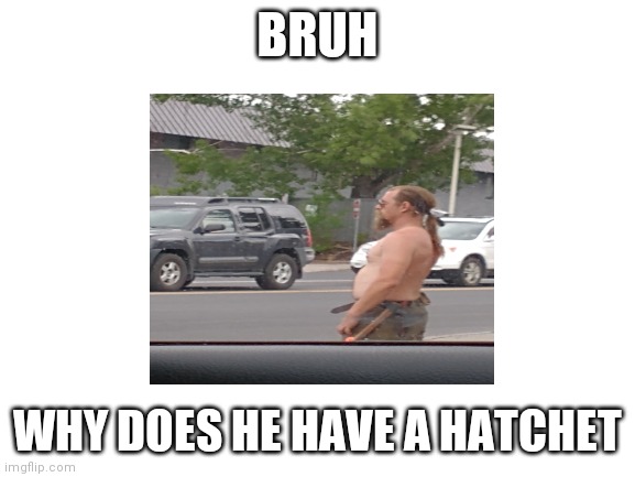 Bend Oregon. | BRUH; WHY DOES HE HAVE A HATCHET | image tagged in florida man,weird,hatchet guy | made w/ Imgflip meme maker