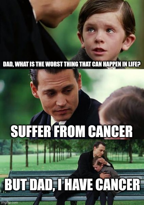 Dark humor/sad meme | DAD, WHAT IS THE WORST THING THAT CAN HAPPEN IN LIFE? SUFFER FROM CANCER; BUT DAD, I HAVE CANCER | image tagged in memes,finding neverland | made w/ Imgflip meme maker