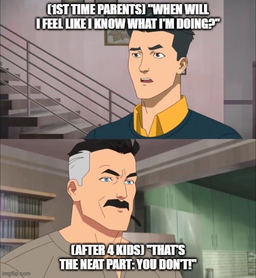 Invincible neat part | (1ST TIME PARENTS) "WHEN WILL I FEEL LIKE I KNOW WHAT I'M DOING?"; (AFTER 4 KIDS) "THAT'S THE NEAT PART: YOU DON'T!" | image tagged in invincible neat part | made w/ Imgflip meme maker