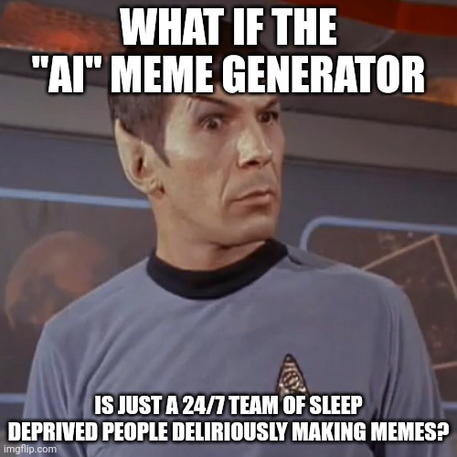 I know it's not ai, but still | WHAT IF THE "AI" MEME GENERATOR; IS JUST A 24/7 TEAM OF SLEEP DEPRIVED PEOPLE DELIRIOUSLY MAKING MEMES? | image tagged in puzzled spock | made w/ Imgflip meme maker