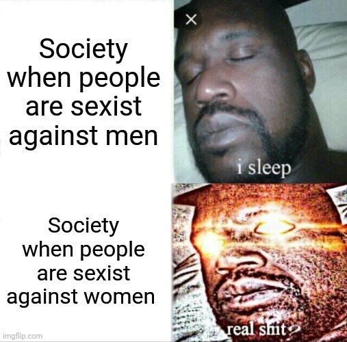Sleeping Shaq Meme | Society when people are sexist against men; Society when people are sexist against women | image tagged in memes,sleeping shaq | made w/ Imgflip meme maker