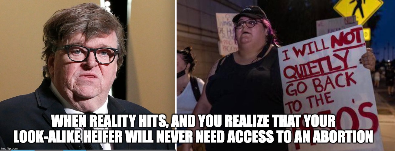 YOU REALLY CAN'T UNSEE THIS... | WHEN REALITY HITS, AND YOU REALIZE THAT YOUR LOOK-ALIKE HEIFER WILL NEVER NEED ACCESS TO AN ABORTION | image tagged in michael moore,fugly,can't unsee | made w/ Imgflip meme maker