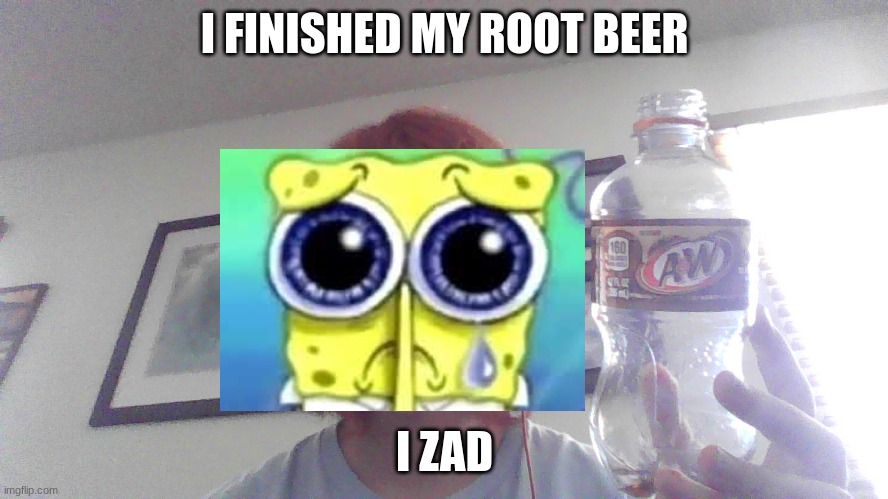 I FINISHED MY ROOT BEER; I ZAD | made w/ Imgflip meme maker
