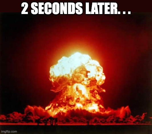 Nuclear Explosion Meme | 2 SECONDS LATER. . . | image tagged in memes,nuclear explosion | made w/ Imgflip meme maker