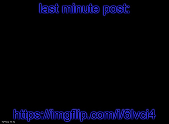 blank black | last minute post:; https://imgflip.com/i/6lvci4 | image tagged in blank black | made w/ Imgflip meme maker