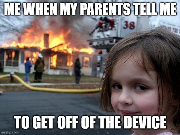 Disaster Girl | ME WHEN MY PARENTS TELL ME; TO GET OFF OF THE DEVICE | image tagged in memes,disaster girl | made w/ Imgflip meme maker