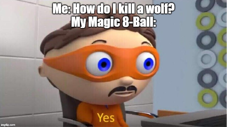 you kill it by yes. | Me: How do I kill a wolf?
My Magic 8-Ball: | image tagged in protegent yes | made w/ Imgflip meme maker