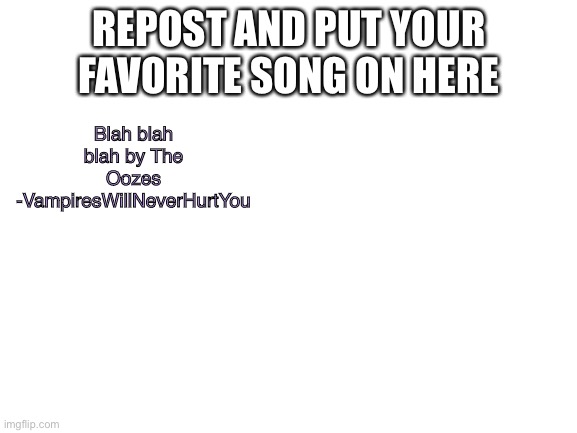 Blank White Template | Blah blah blah by The Oozes -VampiresWillNeverHurtYou; REPOST AND PUT YOUR FAVORITE SONG ON HERE | image tagged in blank white template | made w/ Imgflip meme maker