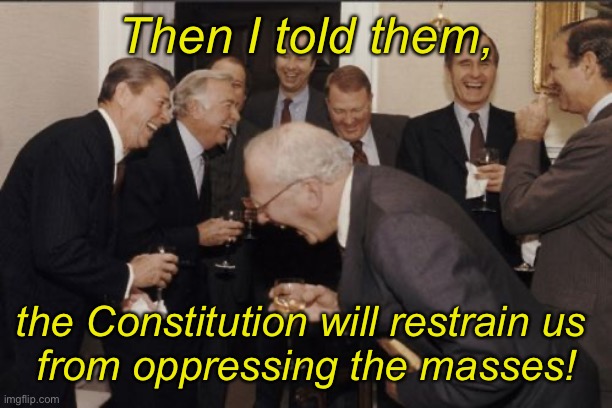 Laughing Men In Suits Meme | Then I told them, the Constitution will restrain us 
from oppressing the masses! | image tagged in memes,laughing men in suits | made w/ Imgflip meme maker