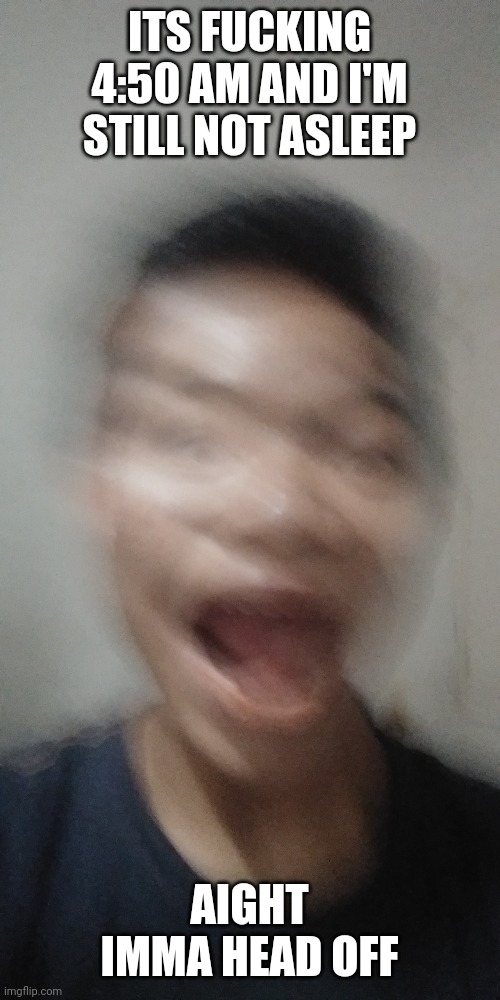 ITS FUCKING 4:50 AM AND I'M STILL NOT ASLEEP; AIGHT IMMA HEAD OFF | made w/ Imgflip meme maker