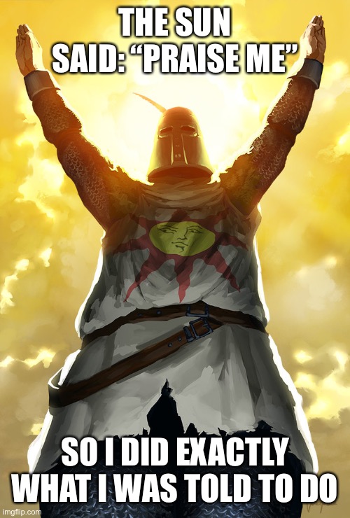 P r a i s e  t h e  s u n | THE SUN SAID: “PRAISE ME”; SO I DID EXACTLY WHAT I WAS TOLD TO DO | image tagged in praise the sun,dark souls,dank memes,sun | made w/ Imgflip meme maker
