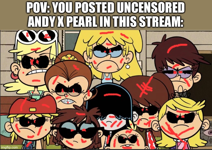 Draw it and the Loud sisters will haunt you and then kill you. | POV: YOU POSTED UNCENSORED ANDY X PEARL IN THIS STREAM: | made w/ Imgflip meme maker