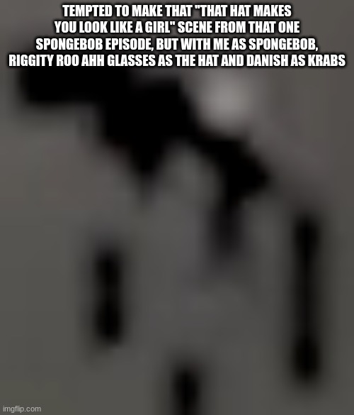 "those glasses make you look like a girl" | TEMPTED TO MAKE THAT "THAT HAT MAKES YOU LOOK LIKE A GIRL" SCENE FROM THAT ONE SPONGEBOB EPISODE, BUT WITH ME AS SPONGEBOB, RIGGITY ROO AHH GLASSES AS THE HAT AND DANISH AS KRABS | made w/ Imgflip meme maker