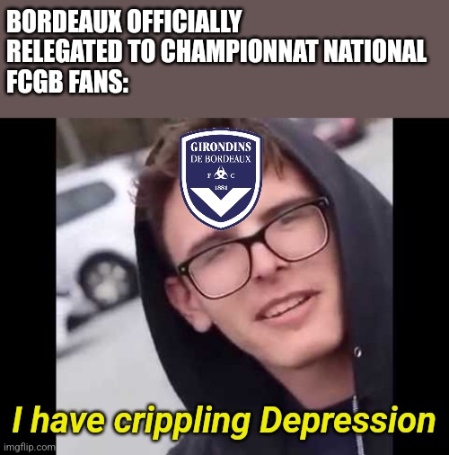 Bordeaux to Championnat National Meme | BORDEAUX OFFICIALLY RELEGATED TO CHAMPIONNAT NATIONAL
FCGB FANS:; I have crippling Depression | image tagged in i have crippling depression,football,soccer,france | made w/ Imgflip meme maker