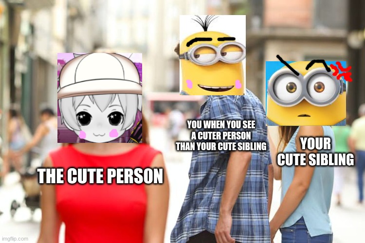 kev distracted | YOU WHEN YOU SEE A CUTER PERSON THAN YOUR CUTE SIBLING; YOUR CUTE SIBLING; THE CUTE PERS0N | image tagged in memes,distracted boyfriend,minions | made w/ Imgflip meme maker