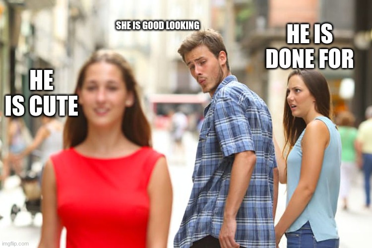 Distracted Boyfriend | SHE IS GOOD LOOKING; HE IS DONE FOR; HE IS CUTE | image tagged in memes,distracted boyfriend | made w/ Imgflip meme maker