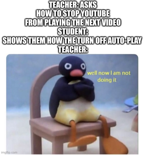 Proceeds to turn off computer instead | TEACHER: ASKS HOW TO STOP YOUTUBE FROM PLAYING THE NEXT VIDEO
STUDENT: SHOWS THEM HOW THE TURN OFF AUTO-PLAY 
TEACHER: | image tagged in well now i am not doing it,school,youtube,auto-play,memes | made w/ Imgflip meme maker