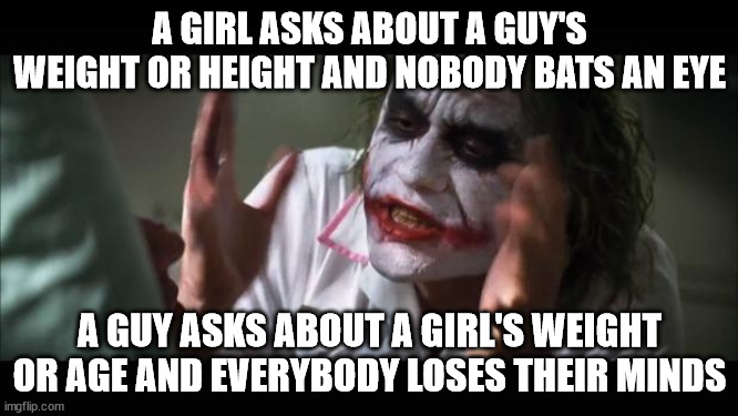 And everybody loses their minds Meme | A GIRL ASKS ABOUT A GUY'S WEIGHT OR HEIGHT AND NOBODY BATS AN EYE; A GUY ASKS ABOUT A GIRL'S WEIGHT OR AGE AND EVERYBODY LOSES THEIR MINDS | image tagged in memes,and everybody loses their minds | made w/ Imgflip meme maker