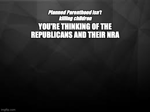NRA killing Americans | Planned Parenthood isn't 
killing children; YOU'RE THINKING OF THE REPUBLICANS AND THEIR NRA | image tagged in mass shootings,nra,republicans | made w/ Imgflip meme maker
